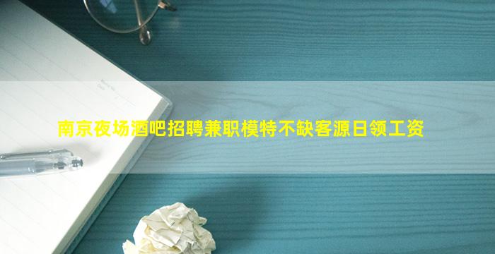 南京夜场酒吧招聘兼职模特不缺客源日领工资